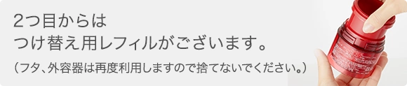 2つ目からはつけ替え用レフィルがございます。（フタ、外容器は再度利用しますので捨てないでください。）